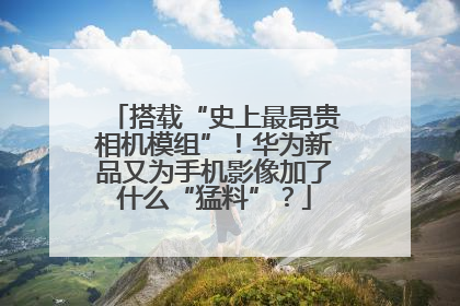 搭载“史上最昂贵相机模组”！华为新品又为手机影像加了什么“猛料”？