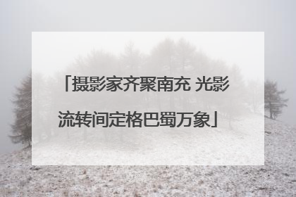 摄影家齐聚南充 光影流转间定格巴蜀万象