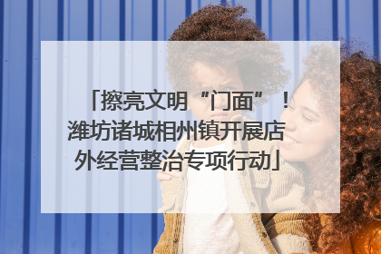 擦亮文明“门面”！潍坊诸城相州镇开展店外经营整治专项行动