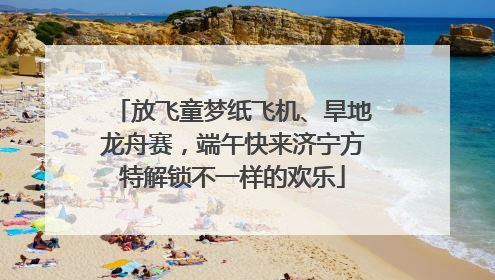 放飞童梦纸飞机、旱地龙舟赛，端午快来济宁方特解锁不一样的欢乐