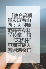 教育高质量发展看山西：大同师范高等专科学校第一届“忘忧杯”电商直播大赛圆满收官
