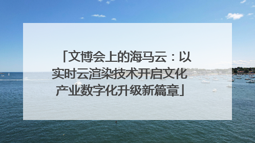 文博会上的海马云：以实时云渲染技术开启文化产业数字化升级新篇章