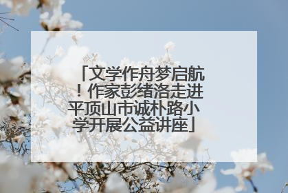 文学作舟梦启航！作家彭绪洛走进平顶山市诚朴路小学开展公益讲座