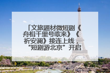 文旅题材微短剧《舟楫千里号歌来》《祈安澜》接连上线，“短剧游北京”开启大运河文化之旅