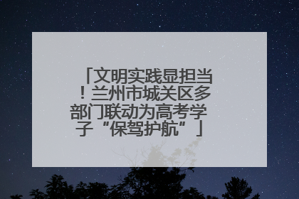 文明实践显担当！兰州市城关区多部门联动为高考学子“保驾护航”