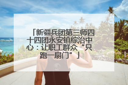 新疆兵团第三师四十四团永安镇综治中心：让职工群众“只跑一扇门”