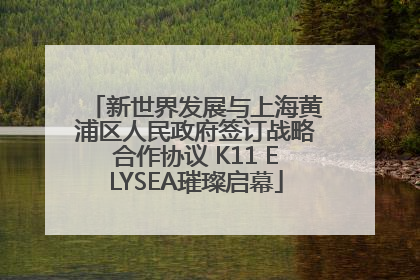 新世界发展与上海黄浦区人民政府签订战略合作协议 K11 ELYSEA璀璨启幕
