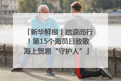 新华鲜报丨踏浪而行！第15个海员日致敬海上贸易“守护人”