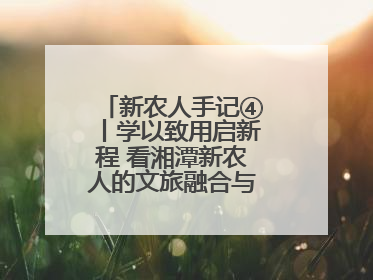 新农人手记④丨学以致用启新程 看湘潭新农人的文旅融合与产业升级之路