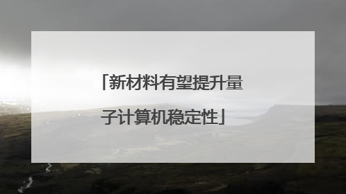新材料有望提升量子计算机稳定性