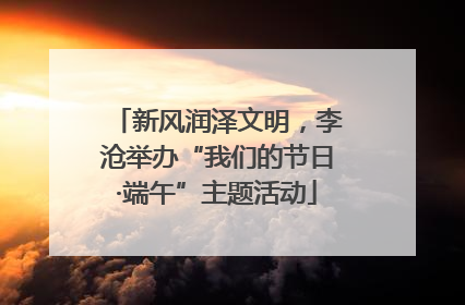 新风润泽文明，李沧举办“我们的节日·端午”主题活动