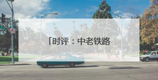 时评：中老铁路量效双增领跑国际物流新标杆