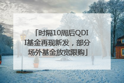 时隔10周后QDII基金再现新发，部分场外基金放宽限购