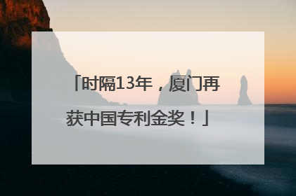 时隔13年，厦门再获中国专利金奖！