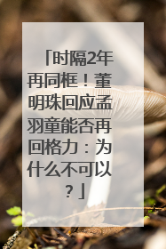 时隔2年再同框！董明珠回应孟羽童能否再回格力：为什么不可以？