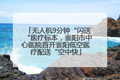 无人机9分钟“闪送“医疗标本，襄阳市中心医院首开襄阳低空医疗配送“空中快
