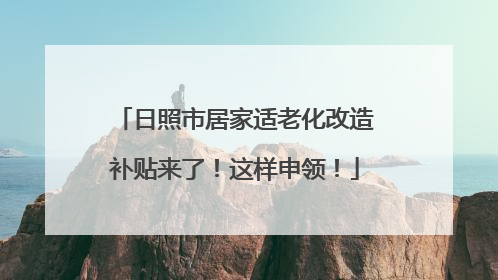 日照市居家适老化改造补贴来了！这样申领！