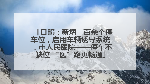日照：新增一百余个停车位，启用车辆诱导系统，市人民医院——停车不缺位 “医”路更畅通