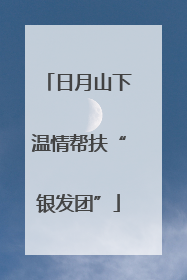 日月山下温情帮扶“银发团”