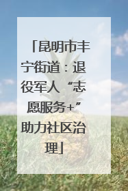 昆明市丰宁街道：退役军人“志愿服务+”助力社区治理