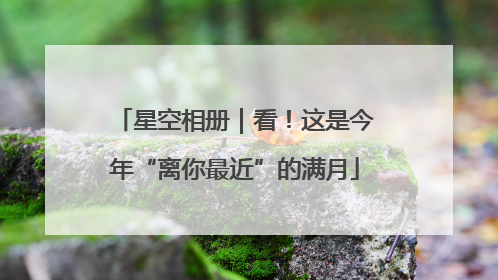 星空相册｜看！这是今年“离你最近”的满月