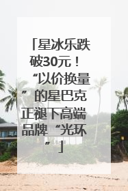星冰乐跌破30元！“以价换量”的星巴克正褪下高端品牌“光环”