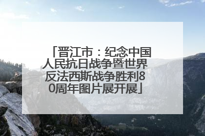 晋江市：纪念中国人民抗日战争暨世界反法西斯战争胜利80周年图片展开展