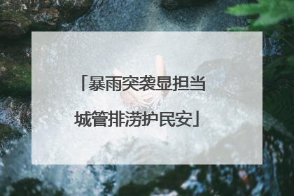 暴雨突袭显担当 城管排涝护民安