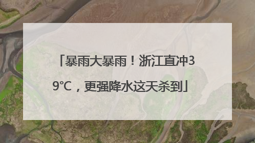暴雨大暴雨！浙江直冲39℃，更强降水这天杀到