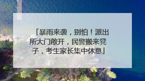 暴雨来袭，别怕！派出所大门敞开，民警搬来凳子，考生家长集中休息