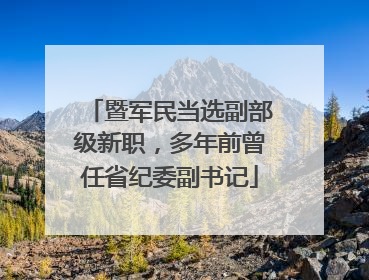 暨军民当选副部级新职，多年前曾任省纪委副书记