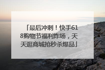 最后冲刺！快手618购物节福利炸场，天天逛商城抢秒杀爆品