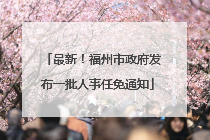 最新！福州市政府发布一批人事任免通知