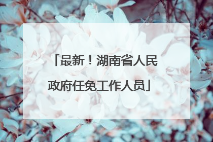 最新！湖南省人民政府任免工作人员