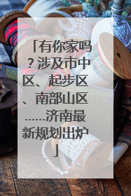 有你家吗？涉及市中区、起步区、南部山区……济南最新规划出炉