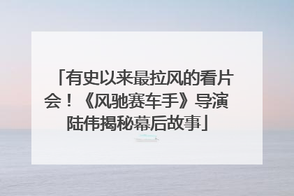 有史以来最拉风的看片会！《风驰赛车手》导演陆伟揭秘幕后故事