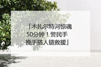 木扎尔特河惊魂50分钟！警民手挽手搭人链救援