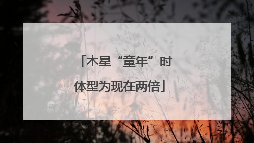 木星“童年”时体型为现在两倍