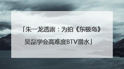 朱一龙透露：为拍《东极岛》吴磊学会高难度BTV潜水