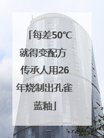 每差50℃就得变配方 传承人用26年烧制出孔雀蓝釉