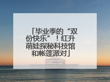 毕业季的“双份快乐”！红升萌娃探秘科技馆和帐篷派对