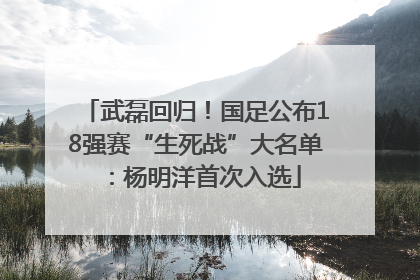 武磊回归！国足公布18强赛“生死战”大名单：杨明洋首次入选