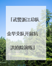 武警浙江总队金华支队开展抗洪抢险演练