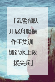 武警部队开展舟艇操作手集训 锻造水上救援尖兵