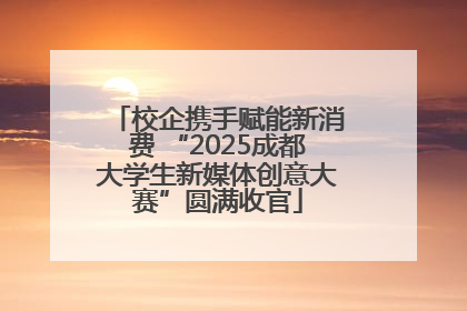 校企携手赋能新消费 “2025成都大学生新媒体创意大赛”圆满收官