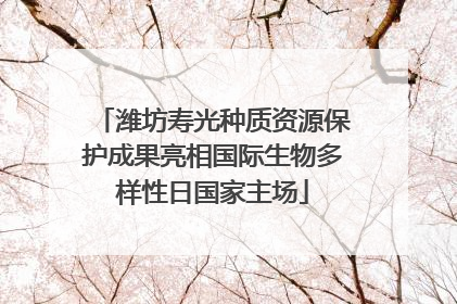 潍坊寿光种质资源保护成果亮相国际生物多样性日国家主场
