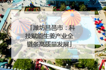 潍坊昌邑市：科技赋能生姜产业全链条高质量发展