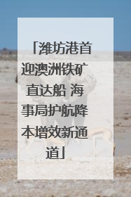 潍坊港首迎澳洲铁矿直达船 海事局护航降本增效新通道