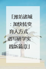 潍坊诸城：加快转变育人方式 谱写研学实践新篇章