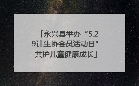 永兴县举办“5.29计生协会员活动日” 共护儿童健康成长
